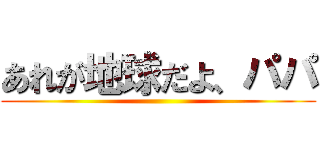 あれが地球だよ、パパ ()