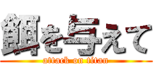 餌を与えて (attack on titan)