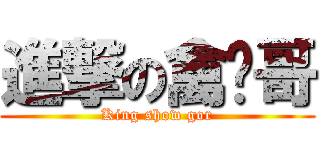 進撃の禽兽哥 (King show gor)