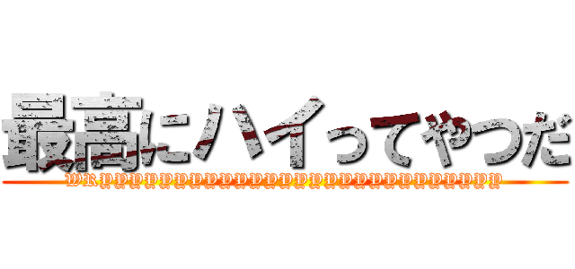 最高にハイってやつだ (WRYYYYYYYYYYYYYYYYYYYYYYYYYYY)