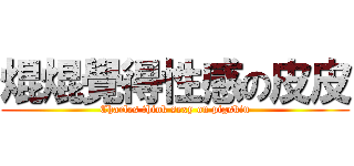 焜焜覺得性感の皮皮 (Charles think sexy on pigskin)