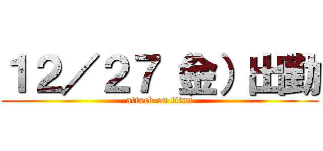 １２／２７（金）出勤 (attack on titan)