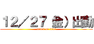 １２／２７（金）出勤 (attack on titan)