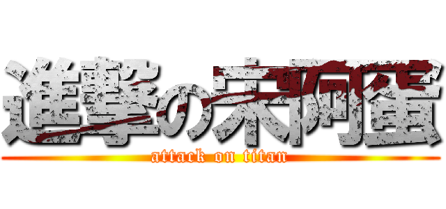 進撃の宋阿蛋 (attack on titan)