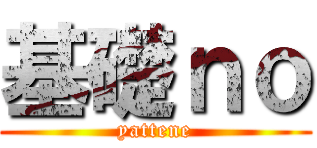 基礎ｎｏ (yattene)