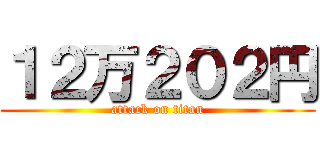 １２万２０２円 (attack on titan)