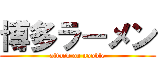博多ラーメン (attack on noodle)