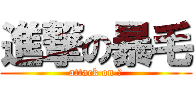 進撃の暴毛 (attack on 毛)