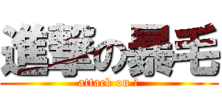 進撃の暴毛 (attack on 毛)