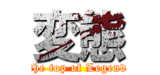 変態 (the top of Legend)