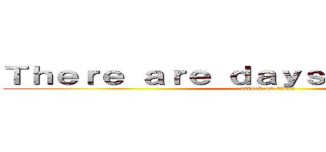 Ｔｈｅｒｅ ａｒｅ ｄａｙｓ ｌｉｋｅ ｔｈａｔ (attack on titan)