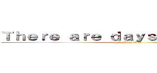 Ｔｈｅｒｅ ａｒｅ ｄａｙｓ ｌｉｋｅ ｔｈａｔ (attack on titan)