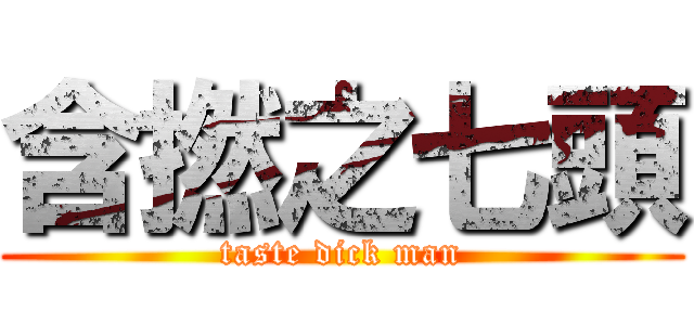 含撚之七頭 (taste dick man)