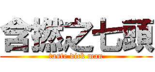 含撚之七頭 (taste dick man)