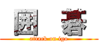  囲  碁  (attack on igo)