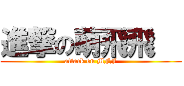 進撃の萌飛飛   (attack on MFF)