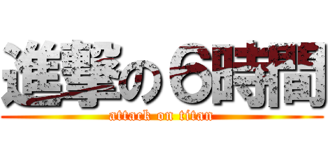 進撃の６時間 (attack on titan)