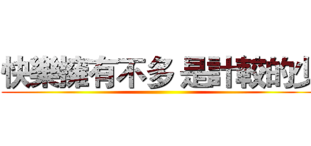快樂擁有不多 是計較的少 ()