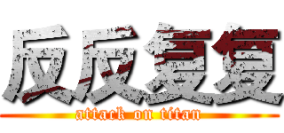 反反复复 (attack on titan)
