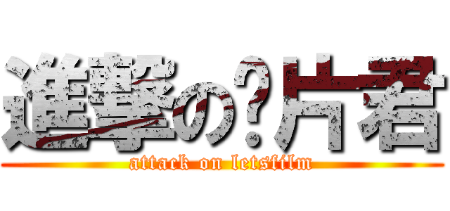 進撃の胶片君 (attack on letsfilm)