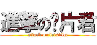 進撃の胶片君 (attack on letsfilm)