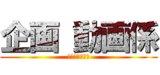 企画 動画係 (動画メインかな)