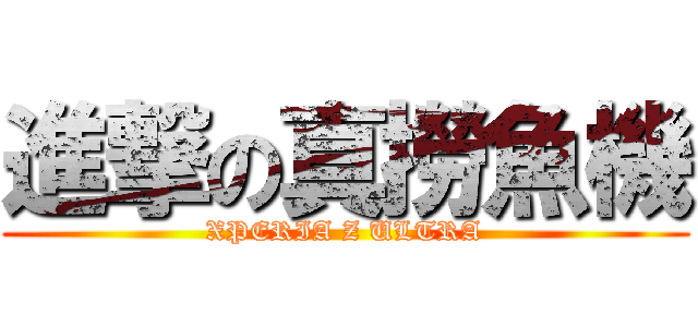 進撃の真撈魚機 (XPERIA Z ULTRA)