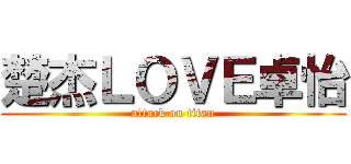 楚杰ＬＯＶＥ卓怡 (attack on titan)