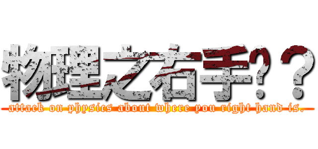 物理之右手呢？ (attack on physics about where you right hand is.)
