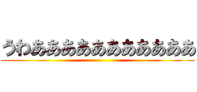 うわあああああああああああ ()