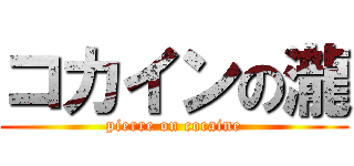 コカインの瀧 (pierre on cocaine)