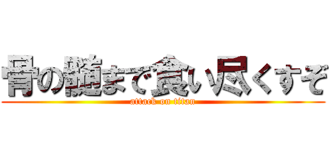 骨の髄まで食い尽くすぞ (attack on titan)