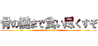 骨の髄まで食い尽くすぞ (attack on titan)
