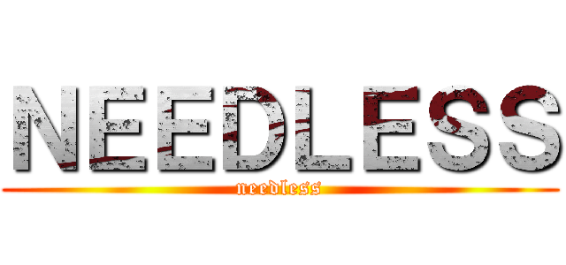 ＮＥＥＤＬＥＳＳ (needless)