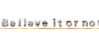 Ｂｅｌｉｅｖｅ ｉｔ ｏｒ ｎｏｔ ！ (attack on titan)