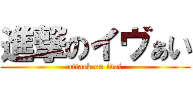 進撃のイヴぁい (attack on ivai)