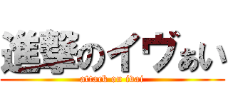 進撃のイヴぁい (attack on ivai)