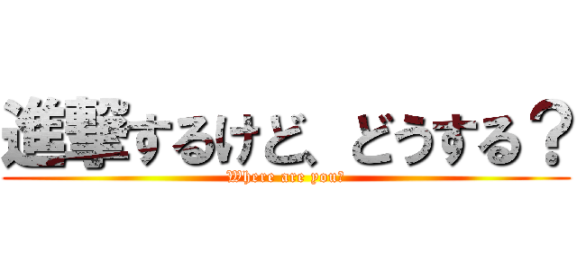 進撃するけど、どうする？ (Where are you?)