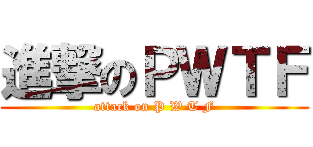 進撃のＰＷＴＦ (attack on P W T F)