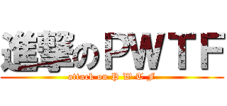 進撃のＰＷＴＦ (attack on P W T F)