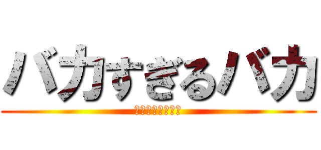 バカすぎるバカ (バカは愛すべき。)