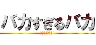 バカすぎるバカ (バカは愛すべき。)