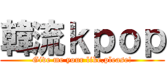 韓流ｋｐｏｐ (Give me your like,please!)