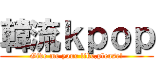 韓流ｋｐｏｐ (Give me your like,please!)