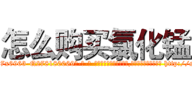 怎么购买氯化锰 (怎么购买氯化锰【电-186x2687x6963-Q278180069元-吉-药-业】我们做的是长期生意,靠的是老客户长期支持 http://sngk.net/rXh1Rl
)