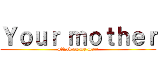 Ｙｏｕｒ ｍｏｔｈｅｒ (attack on my mom)