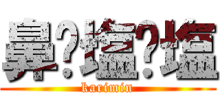 鼻⁇塩⁇塩 (karimin)