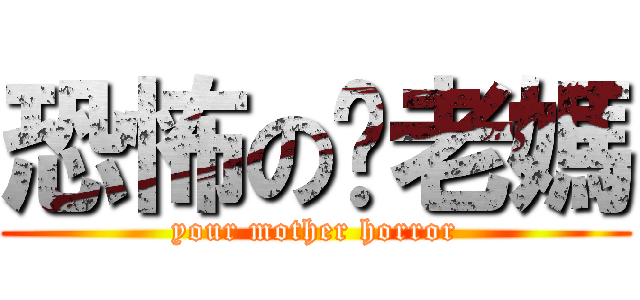 恐怖の你老媽 (your mother horror)