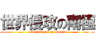 世界侵攻の南極 (attacking of the world)