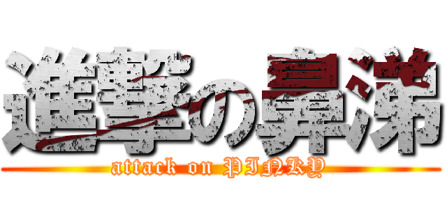 進撃の鼻涕 (attack on PINKY)